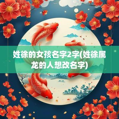 姓徐的女孩名字2字(姓徐属龙的人想改名字)