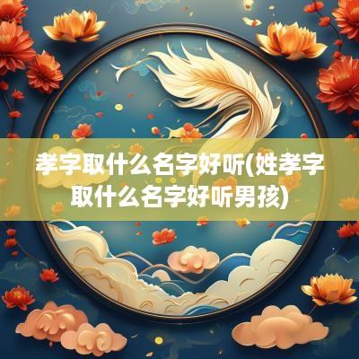 孝字取什么名字好听(姓孝字取什么名字好听男孩)