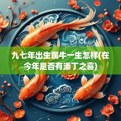 九七年出生属牛一生怎样(在今年是否有添丁之喜)