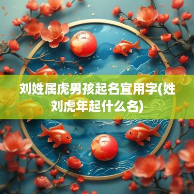 刘姓属虎男孩起名宜用字(姓刘蛇年起什么名)