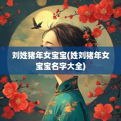 刘姓猪年女宝宝(姓刘猪年女宝宝名字大全)