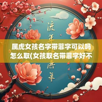 属虎女孩名字带菲字可以吗怎么取(女孩取名带菲字好不好)