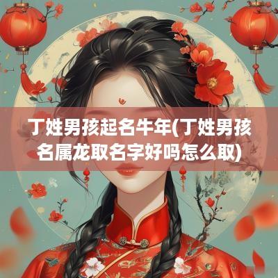 丁姓男孩起名蛇年(丁姓男孩名属龙取名字好吗怎么取)