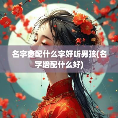 名字鑫配什么字好听男孩(名字培配什么好)