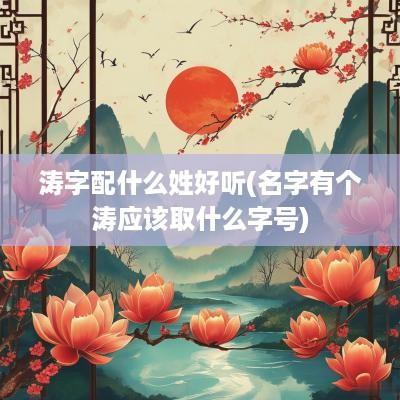 涛字配什么姓好听(名字有个涛应该取什么字号)
