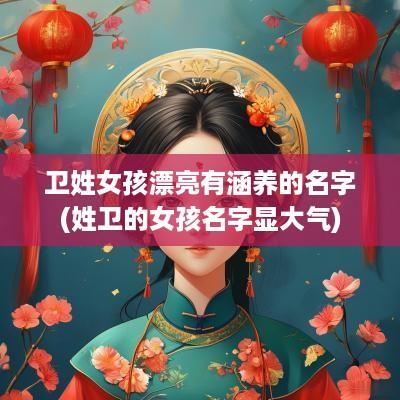 卫姓女孩漂亮有涵养的名字(姓卫的女孩名字显大气)
