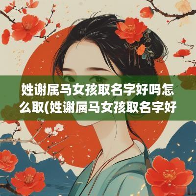 姓谢属马女孩取名字好吗怎么取(姓谢属马女孩取名字好吗视频)