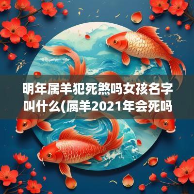 明年属羊犯死煞吗女孩名字叫什么(属羊2025年会死吗)