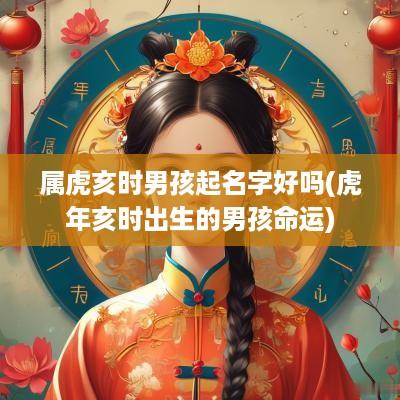 属虎亥时男孩起名字好吗(蛇年亥时出生的男孩命运)