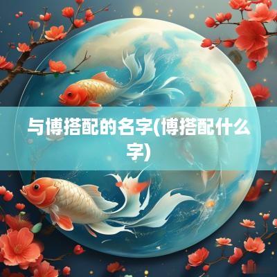 与博搭配的名字(博搭配什么字)