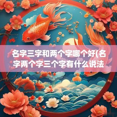 名字三字和两个字哪个好(名字两个字三个字有什么说法)