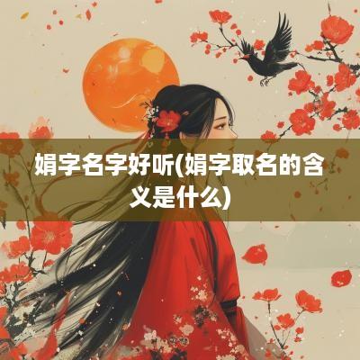娟字名字好听(娟字取名的含义是什么)