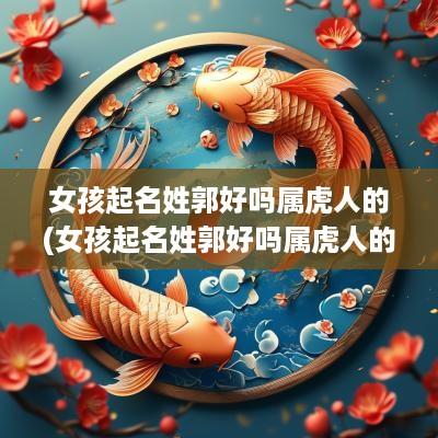 女孩起名姓郭好吗属虎人的(女孩起名姓郭好吗属虎人的名字)