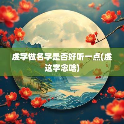 虔字做名字是否好听一点(虔这字念啥)