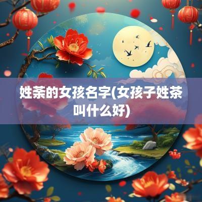姓荼的女孩名字(女孩子姓茶叫什么好)