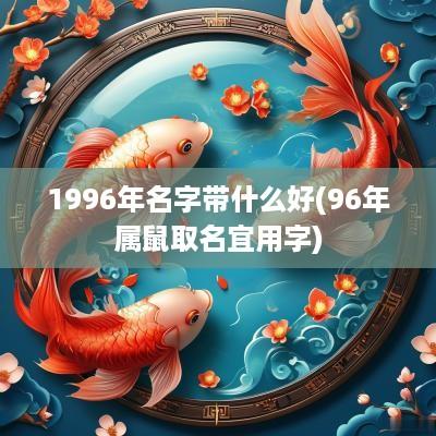 1996年名字带什么好(96年属鼠取名宜用字)