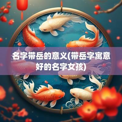 名字带岳的意义(带岳字寓意好的名字女孩)