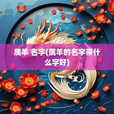 属羊 名字(属羊的名字带什么字好)