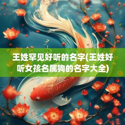 王姓罕见好听的名字(王姓好听女孩名属狗的名字大全)