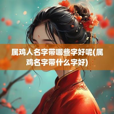 属鸡人名字带哪些字好呢(属鸡名字带什么字好)