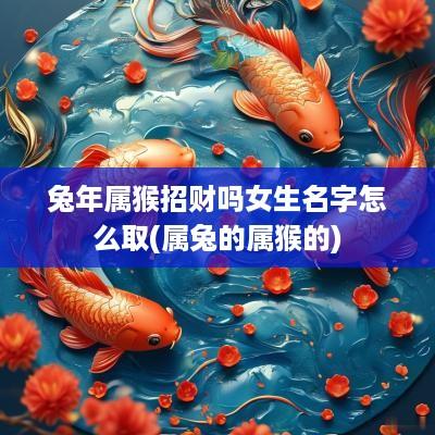 蛇年属猴招财吗女生名字怎么取(属兔的属猴的)