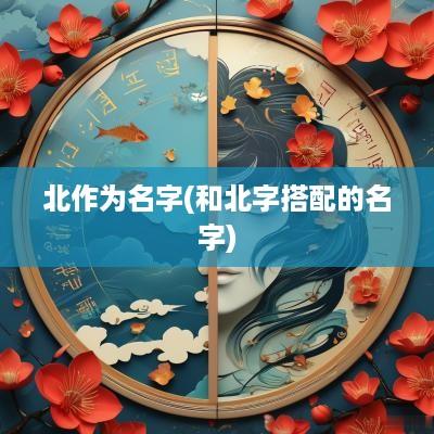 北作为名字(和北字搭配的名字)