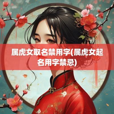 属虎女取名禁用字(属虎女起名用字禁忌)