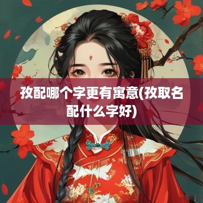 孜配哪个字更有寓意(孜取名配什么字好)