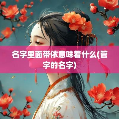 名字里面带依意味着什么(管字的名字)