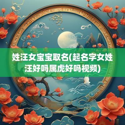 姓汪女宝宝取名(起名字女姓汪好吗属虎好吗视频)