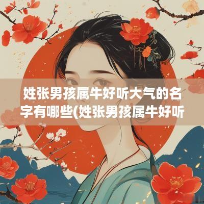 姓张男孩属牛好听大气的名字有哪些(姓张男孩属牛好听大气的名字)