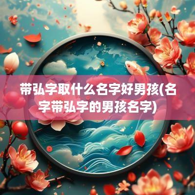 带弘字取什么名字好男孩(名字带弘字的男孩名字)