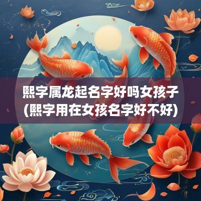 熙字属龙起名字好吗女孩子(熙字用在女孩名字好不好)