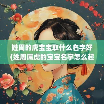 姓周的虎宝宝取什么名字好(姓周属虎的宝宝名字怎么起)