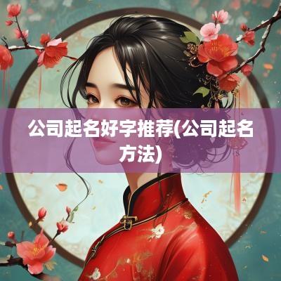公司起名好字推荐(公司起名方法)