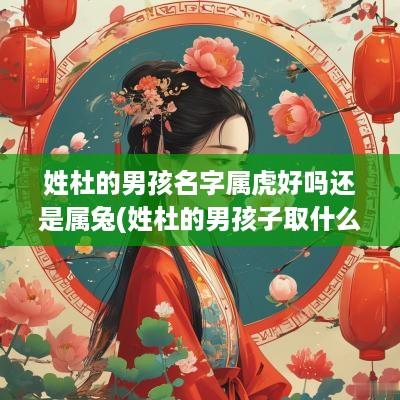 姓杜的男孩名字属虎好吗还是属兔(姓杜的男孩子取什么名字2025)