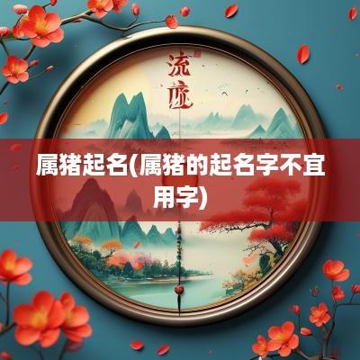 属猪起名(属猪的起名字不宜用字)