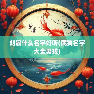 刘晟什么名字好听(属狗名字大全男孩)
