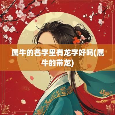 属牛的名字里有龙字好吗(属牛的带龙)