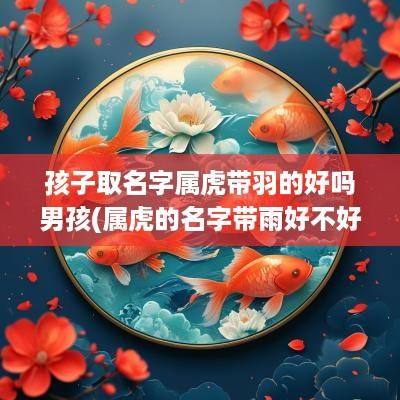 孩子取名字属虎带羽的好吗男孩(属虎的名字带雨好不好)
