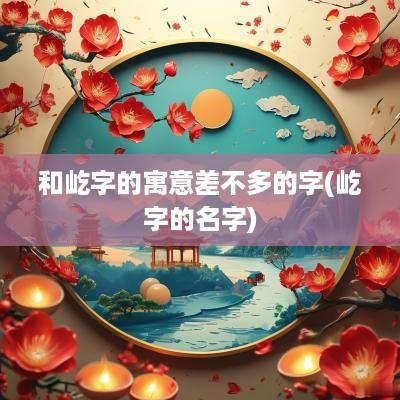 和屹字的寓意差不多的字(屹字的名字)