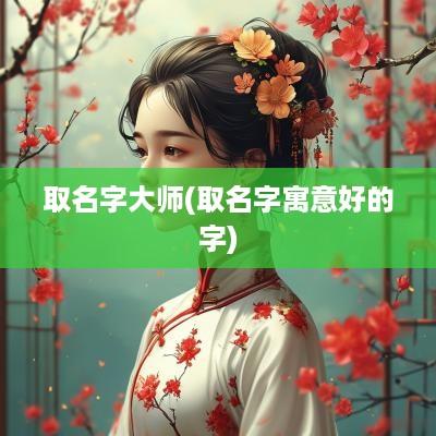 取名字大师(取名字寓意好的字)