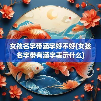 女孩名字带涵字好不好(女孩名字带有涵字表示什么)