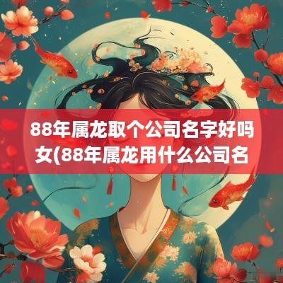 88年属龙取个公司名字好吗女(88年属龙用什么公司名字)