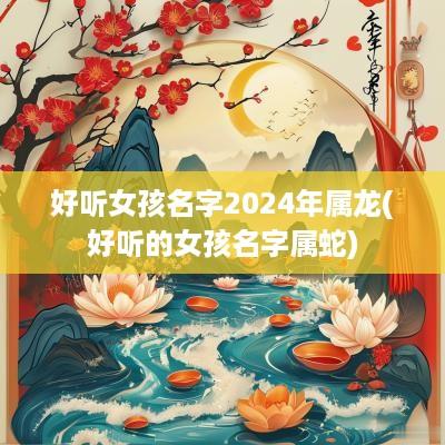 好听女孩名字2025年属龙(好听的女孩名字属蛇)