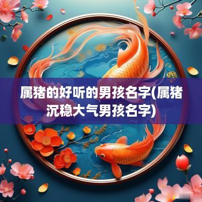 属猪的好听的男孩名字(属猪沉稳大气男孩名字)