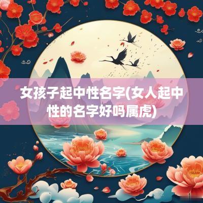 女孩子起中性名字(女人起中性的名字好吗属虎)