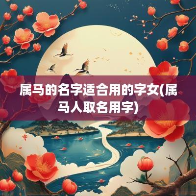 属马的名字适合用的字女(属马人取名用字)