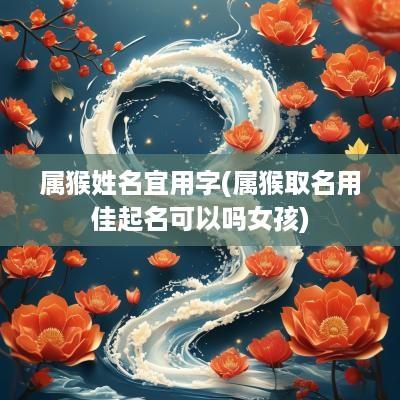属猴姓名宜用字(属猴取名用佳起名可以吗女孩)