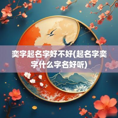 奕字起名字好不好(起名字奕字什么字名好听)